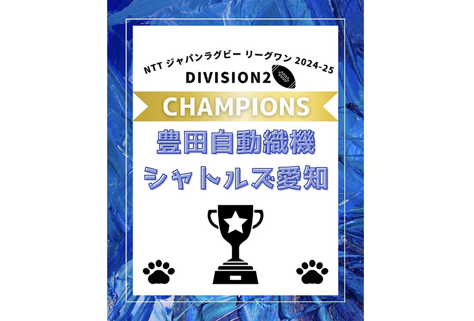 NTT ジャパンラグビーリーグワン 2024-25 DIVISION2 CHAMPIONS
豊田自動織機 シャトルズ愛知